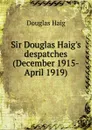 Sir Douglas Haig.s despatches (December 1915-April 1919) - Douglas Haig