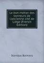 Le bon metier des tanneurs de l.ancienne cite de Liege (French Edition) - Stanislas Bormans