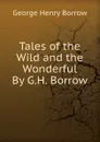Tales of the Wild and the Wonderful By G.H. Borrow. - George Henry Borrow