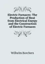 Electric Furnaces: The Production of Heat from Electrical Energy and the Construction of Electric Furnaces - Wilhelm Borchers