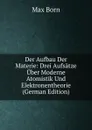 Der Aufbau Der Materie: Drei Aufsatze Uber Moderne Atomistik Und Elektronentheorie (German Edition) - Max Born