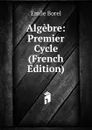 Algebre: Premier Cycle (French Edition) - Emile Borel