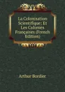 La Colonisation Scientifique: Et Les Colonies Francaises (French Edition) - Arthur Bordier