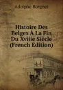 Histoire Des Belges A La Fin Du Xviiie Siecle (French Edition) - Adolphe Borgnet