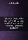 Histoire De La Ville Du Havre Et De Son Ancie Gouverneent, Volume 3 (French Edition) - A E. Borély