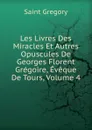 Les Livres Des Miracles Et Autres Opuscules De Georges Florent Gregoire, Eveque De Tours, Volume 4 - Saint Gregory