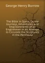 The Bible in Spain, Or, the Journeys, Adventures, and Imprisonments of an Englishman in an Attempt to Circulate the Scriptures in the Peninsula - George Henry Borrow