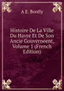 Histoire De La Ville Du Havre Et De Son Ancie Gouverneent, Volume 1 (French Edition) - A E. Borély