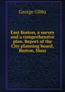 East Boston, a survey and a comprehensive plan. Report of the City planning board, Boston, Mass - Gibbs George