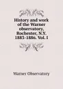 History and work of the Warner observatory, Rochester, N.Y. 1883-1886. Vol. I - Warner Observatory