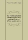 Our banking system: and the sufficiency or insufficiency of our cash reserves - Bernard Tindal Bosanquet