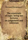 The essentials of logic; being ten lectures on judgement and inference - Bernard Bosanquet