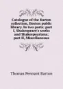 Catalogue of the Barton collection, Boston public library. In two parts: part I, Shakespeare.s works and Shakespeariana; part II, Miscellaneous - Thomas Pennant Barton