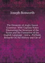 The Elements of Anglo-Saxon Grammar: With Copious Notes Illustrating the Structure of the Saxon and the Formation of the English Language : And a . Prefixed, Remarks On the History and Use of - Joseph Bosworth