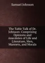 The Table Talk of Dr. Johnson: Comprising Opinions and Anecdotes of Life and Literature, Men, Manners, and Morals - Johnson Samuel