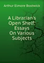 A Librarian.s Open Shelf: Essays On Various Subjects - Arthur Elmore Bostwick