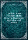 London: Some Account of Its Growth, Charitable Agencies, and Wants - Charles B. P. Bosanquet