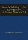 Records Relating to the Early History of Boston, Volumes 7-9 - Boston Record Commissioners