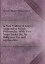 A New System of Logic: Adapted to Moral Philosophy. With Two More Books On, Its Religious Use and Application - Samuel Richard Bosanquet