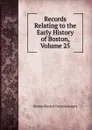 Records Relating to the Early History of Boston, Volume 25 - Boston Record Commissioners