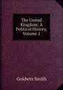 The United Kingdom: A Political History, Volume 1 - Goldwin Smith