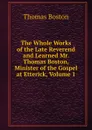 The Whole Works of the Late Reverend and Learned Mr. Thomas Boston, Minister of the Gospel at Etterick, Volume 1 - Thomas Boston
