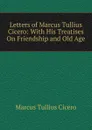 Letters of Marcus Tullius Cicero: With His Treatises On Friendship and Old Age - Marcus Tullius Cicero