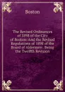 The Revised Ordinances of 1898 of the City of Boston: And the Revised Regulations of 1898 of the Board of Aldermen . Being the Twelfth Revision - Boston