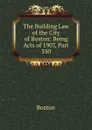 The Building Law of the City of Boston: Being Acts of 1907, Part 550 - Boston