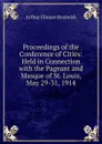 Proceedings of the Conference of Cities: Held in Connection with the Pageant and Masque of St. Louis, May 29-31, 1914 - Arthur Elmore Bostwick