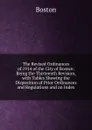 The Revised Ordinances of 1914 of the City of Boston: Being the Thirteenth Revision, with Tables Showing the Disposition of Prior Ordinances and Regulations and an Index - Boston