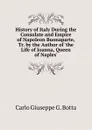 History of Italy During the Consulate and Empire of Napoleon Buonaparte, Tr. by the Author of .the Life of Joanna, Queen of Naples.. - Carlo Giuseppe G. Botta