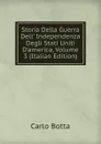 Storia Della Guerra Dell. Independenza Degli Stati Uniti D.america, Volume 3 (Italian Edition) - Botta Carlo