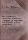 The Sure Guide to Written Arithmetic: Designed for Beginners, and Summer School Instruction - P E. Bates Botham