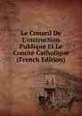 Le Conseil De L.instruction Publique Et Le Comite Catholique (French Edition) - 