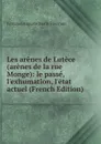 Les arenes de Lutece (arenes de la rue Monge): le passe, l.exhumation, l.etat actuel (French Edition) - Fernand Auguste Marie Bournon