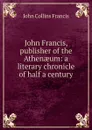 John Francis, publisher of the Athenaeum: a literary chronicle of half a century - John Collins Francis