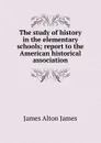 The study of history in the elementary schools; report to the American historical association - James Alton James