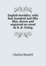 English heraldry; with four hundred and fifty illus. drawn and engraved on wood by R. B. Utting - Charles Boutell