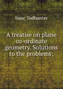 A treatise on plane co-ordinate geometry. Solutions to the problems; - I. Todhunter