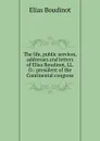 The life, public services, addresses and letters of Elias Boudinot, LL. D.: president of the Continental congress - Elias Boudinot