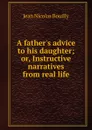 A father.s advice to his daughter; or, Instructive narratives from real life - Jean Nicolas Bouilly