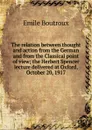 The relation between thought and action from the German and from the Classical point of view; the Herbert Spencer lecture delivered at Oxford, October 20, 1917 - Emile Boutroux