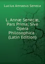 L. Annae Senecae, Pars Prima; Sive Opera Philosophica . (Latin Edition) - Seneca the Younger