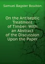 On the Antiseptic Treatment of Timber: With an Abstract of the Discussion Upon the Paper - Samuel Bagster Boulton