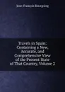 Travels in Spain: Containing a New, Accurate, and Comprehensive View of the Present State of That Country, Volume 2 - Jean-François Bourgoing