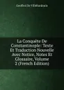 La Conquete De Constantinople: Texte Et Traduction Nouvelle Avec Notice, Notes Et Glossaire, Volume 2 (French Edition) - Geoffroi de Villehardouin