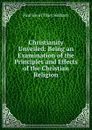 Christianity Unveiled: Being an Examination of the Principles and Effects of the Christian Religion - Paul Henri Thiry Holbach