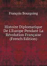 Histoire Diplomatique De L.Europe Pendant La Revolution Francaise (French Edition) - François Bourgoing