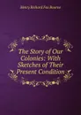 The Story of Our Colonies: With Sketches of Their Present Condition - Henry Richard Fox Bourne